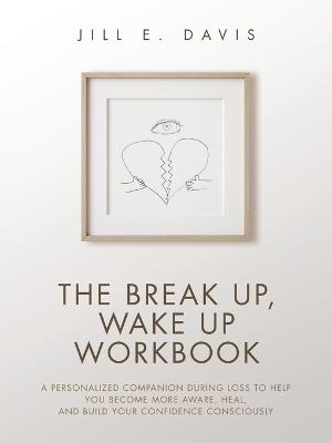 The Break Up, Wake Up Workbook: A Personalized Companion during Loss to Help You Become More Aware, Heal, and Build Your Confidence Consciously - Jill E Davis - cover