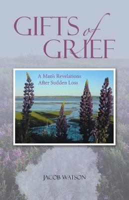 Gifts of Grief: A Man's Revelations After Sudden Loss - Jacob Watson - cover