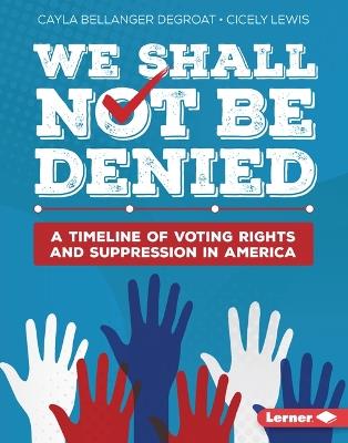 We Shall Not Be Denied: A Timeline of Voting Rights and Suppression in America - Cayla Bellanger DeGroat,Cicely Lewis - cover