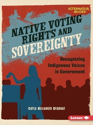 Native Voting Rights and Sovereignty: Recognizing Indigenous Voices in Government - Cayla Bellanger DeGroat - cover