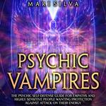 Psychic Vampires: The Psychic Self-Defense Guide for Empaths and Highly Sensitive People Wanting Protection against Attacks on Their Energy