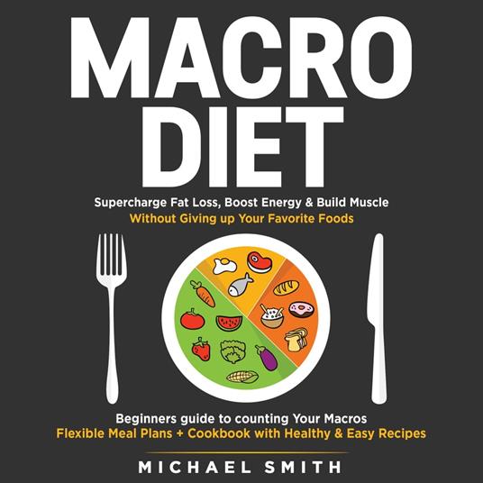 MACRO DIET: Supercharge Fat Loss, Boost Energy & Build Muscle without Giving up Your Favorite Foods: Beginners guide to counting Your Macros, Flexible Meal Plans + Cookbook with Healthy & Easy Recipes