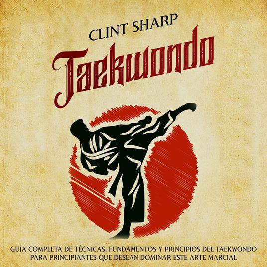 Taekwondo: Guía completa de técnicas, fundamentos y principios del taekwondo para principiantes que desean dominar este arte marcial