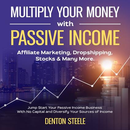 Multiply Your Money With Passive Income: Affiliate Marketing, Dropshipping, Stocks & Many More