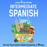 Intermediate Spanish: The Fast-Track Guide to Mastering Spanish in 30 Days