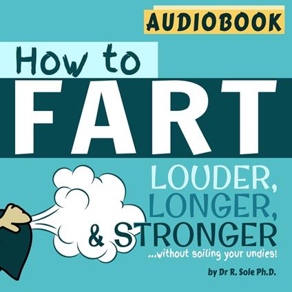 How to Fart - Louder, Longer and Stronger...without soiling your undies - by Dr. R. Sole Ph.D - Audiobook