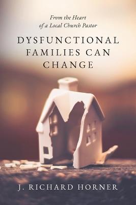 Dysfunctional Families Can Change: From the Heart of a Local Church Pastor - J Richard Horner - cover