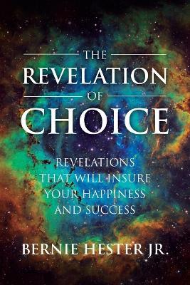 The Revelation Of Choice: Revelations That Will Insure Your Happiness And Success - Bernie Hester - cover