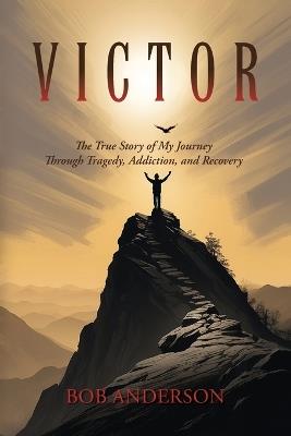 Victor: The True Story of My Journey Through Tragedy, Addiction, and Recovery - Bob Anderson - cover