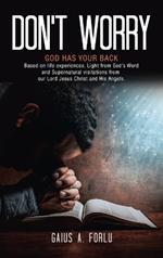 Don't Worry: GOD HAS YOUR BACK Based on life experiences, Light from God's Word and Supernatural visitations from our Lord Jesus Christ and His Angels.