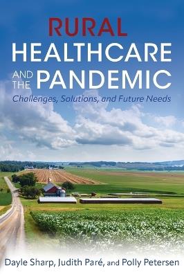 Rural Healthcare and the Pandemic: Challenges, Solutions, and Future Needs - Judith Par?,Dayle Sharp,Polly Petersen - cover