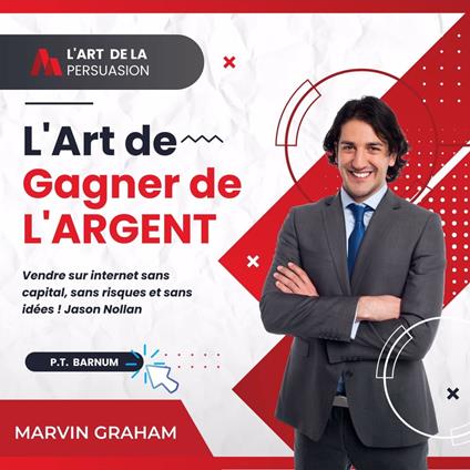 L'Art de La Persuasion, L'Art de Gagner de L'Argent, Vendre sur Internet sans Capital, sans Risques et sans Idées !