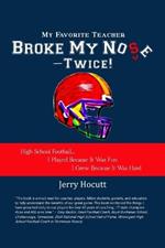 My Favorite Teacher Broke My Nose - Twice!: High School Football...I Played Because It Was Fun, I Grew Because It Was Hard