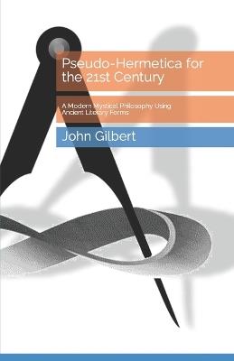 Pseudo-Hermetica for the 21st Century: A Modern Mystical Philosophy Using Ancient Literary Forms - John Gilbert - cover