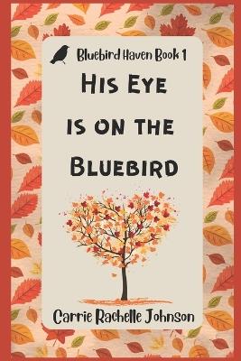 His Eye is on the Bluebird: Bluebird Haven Book 1 - Carrie Rachelle Johnson - cover