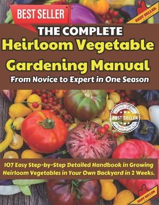 The Complete Heirloom Vegetable Gardening Manual: From Novice to Expert in One Season: 107 Easy Step-by-Step Detailed Handbook in Growing Heirloom Vegetables in Your Own Backyard in 2 Weeks. - Beth Chatto,Tochukwu Ezebube - cover