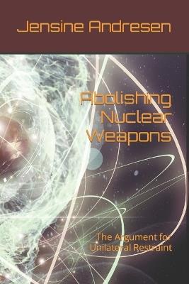 Abolishing Nuclear Weapons: The Argument for Unilateral Restraint - Jensine Andresen - cover