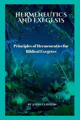 Hermeneutics and Exegesis: Principles of Hermeneutics for Biblical Exegetes - John Clinton - cover
