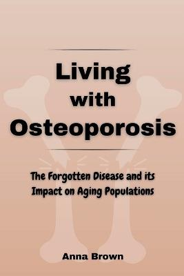 Living with Osteoporosis: The Forgotten Disease and its Impact on Aging Populations - Anna Brown - cover