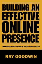 Building an Effective Online Presence: Maximize your reach and grow your brand