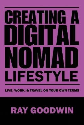Creating a Digital Nomad Lifestyle: Live, work, and travel on your own terms - Ray Goodwin - cover