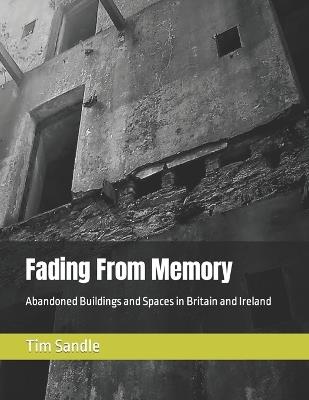Fading From Memory: Abandoned Buildings and Spaces in Britain and Ireland - Tim Sandle - cover
