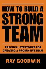 How To Build a Strong Team: Practical Strategies for Creating a Productive Team