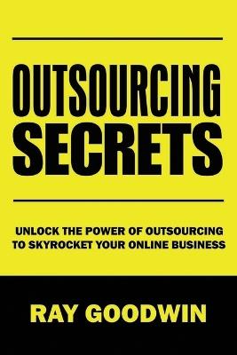 Outsourcing Secrets: Unlock the Power of Outsourcing to Skyrocket Your Online Business - Ray Goodwin - cover