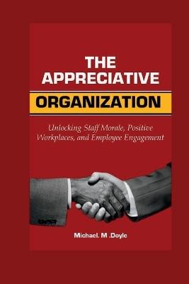 The Appreciative organization: Unlocking Staff Morale, Positive Workplaces, and Employee Engagement - Michael M Doyle - cover