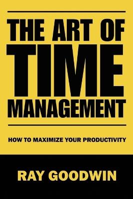 The Art of Time Management: How To Maximize Your Productivity - Ray Goodwin - cover