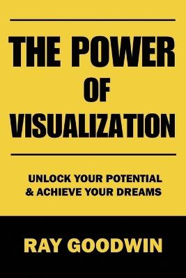 The Power of Visualization: Unlock Your Potential and Achieve Your Dreams - Ray Goodwin - cover