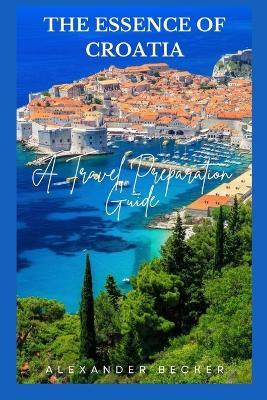 The Essence of Croatia: A Travel Preparation Guide - Alexander Becker - cover