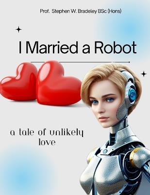 I Married a Robot: A Tale of Unlikely Love - Stephen W Bradeley Bsc - cover