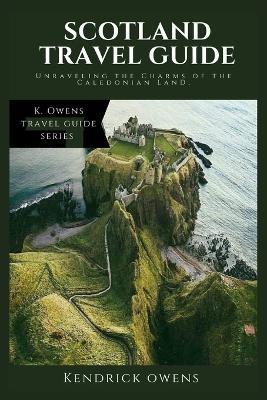 Scotland Travel Guide: Unraveling the Charms of the Caledonian Land. - Kendrick Owens - cover