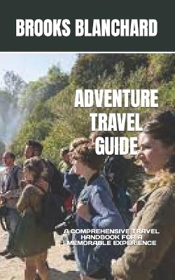 Adventure Travel Guide: A Comprehensive Travel Handbook for a Memorable Experience - Brooks Blanchard - cover