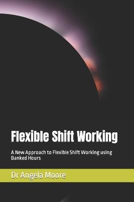Flexible Shift Working: A New Approach to Flexible Shift Working using Banked Hours - Alec Jezewski,Angela Moore - cover