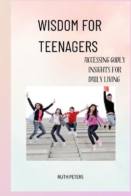 Wisdom for Teenagers: Accessing Godly Insights For Daily Living - Ruth Peters - cover