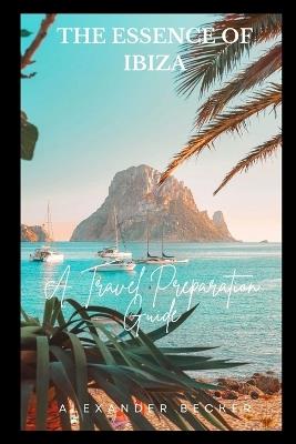 The Essence of Ibiza: A Travel Preparation Guide - Alexander Becker - cover