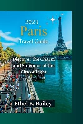 2023 Paris Travel Guide: Discover the Charm and Splendor of the City of Light - Ethel B Bailey - cover