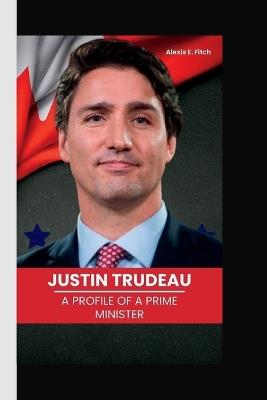 Justin Trudeau: A Profile of a Prime Minister - Alexis E Fitch - cover