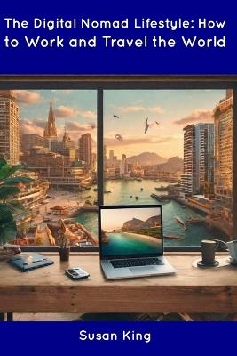 The Digital Nomad Lifestyle: How to Work and Travel the World - Susan King - cover