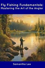 Fly Fishing Fundamentals: Mastering the Art of the Angler