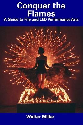 Conquer the Flames: A Guide to Fire and LED Performance Arts - Walter Miller - cover