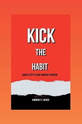 Kick the Habit: Simple Steps to Quit Smoking Forever! - Kimberly C Weber - cover