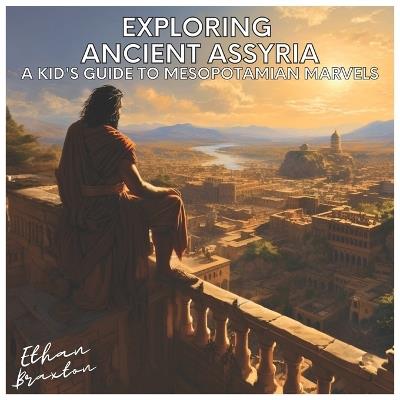 Exploring Ancient Assyria: A Kid's Guide to Mesopotamian Marvels - Ethan Braxton - cover
