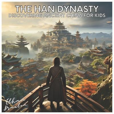 The Han Dynasty: Discovering Ancient China for Kids - Ethan Braxton - cover