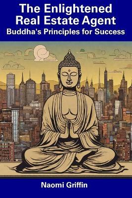 The Enlightened Real Estate Agent: Buddha's Principles for Success - Naomi Griffin - cover