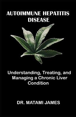 Autoimmune Hepatitis Disease: Understanding, Treating, and Managing a Chronic Liver Condition - Matami James - cover