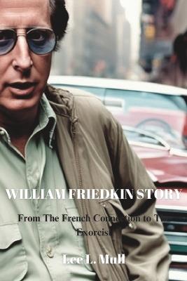 William Friedkin Story: From The French Connection to The Exorcist - Lee L Mull - cover