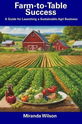 Farm-to-Table Success: A Guide for Launching a Sustainable-Agri Business - Miranda Wilson - cover